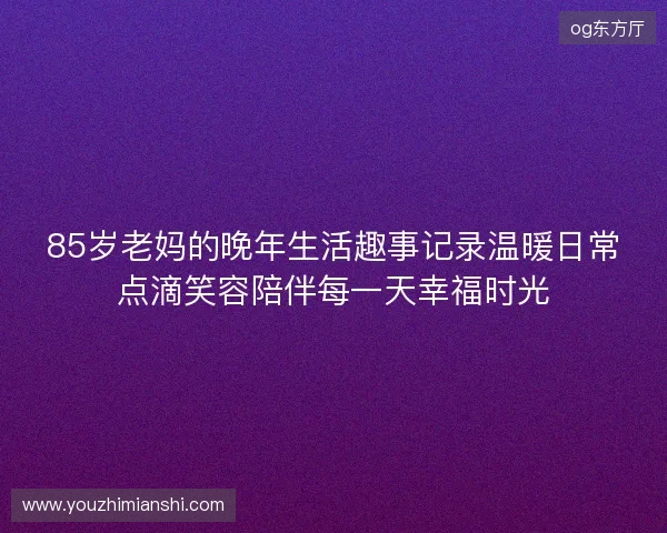 85岁老妈的晚年生活趣事记录温暖日常点滴笑容陪伴每一天幸福时光