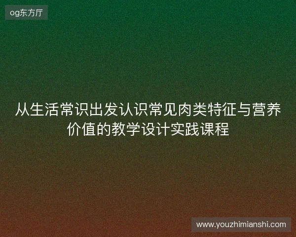 从生活常识出发认识常见肉类特征与营养价值的教学设计实践课程