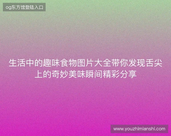 生活中的趣味食物图片大全带你发现舌尖上的奇妙美味瞬间精彩分享